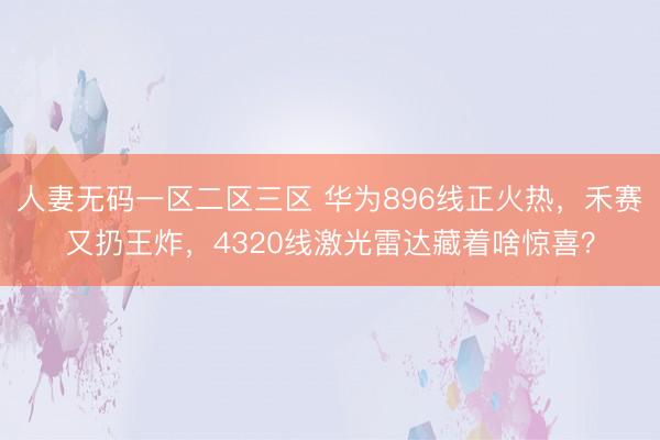 人妻无码一区二区三区 华为896线正火热，禾赛又扔王炸，4320线激光雷达藏着啥惊喜？