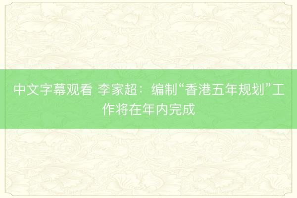 中文字幕观看 李家超：编制“香港五年规划”工作将在年内完成