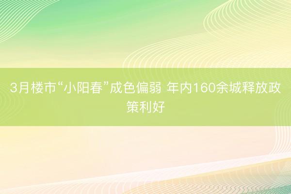 3月楼市“小阳春”成色偏弱 年内160余城释放政策利好