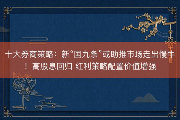 十大券商策略：新“国九条”或助推市场走出慢牛！高股息回归 红利策略配置价值增强