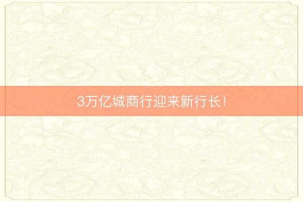 3万亿城商行迎来新行长！