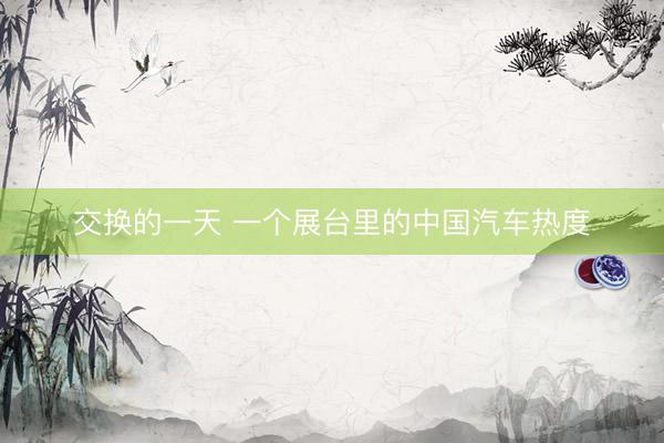 交换的一天 一个展台里的中国汽车热度