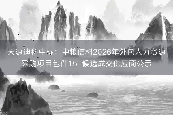 天源迪科中标：中粮信科2026年外包人力资源采购项目包件15-候选成交供应商公示