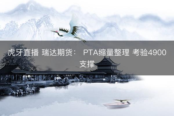 虎牙直播 瑞达期货： PTA缩量整理 考验4900支撑