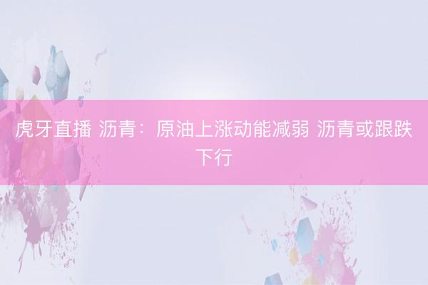 虎牙直播 沥青：原油上涨动能减弱 沥青或跟跌下行