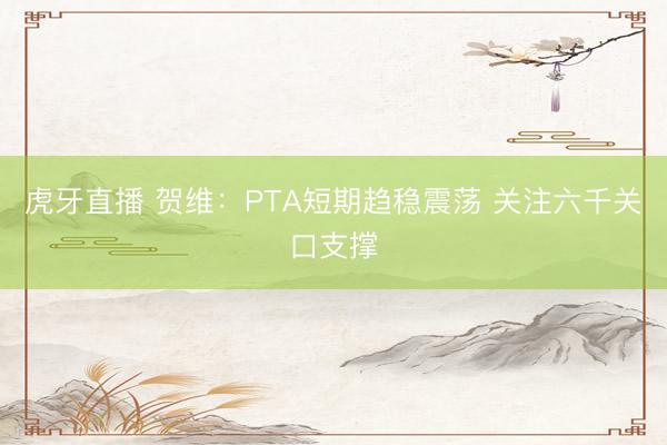 虎牙直播 贺维：PTA短期趋稳震荡 关注六千关口支撑
