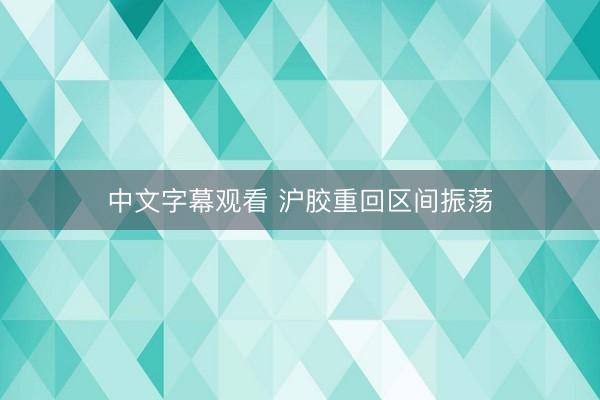中文字幕观看 沪胶重回区间振荡