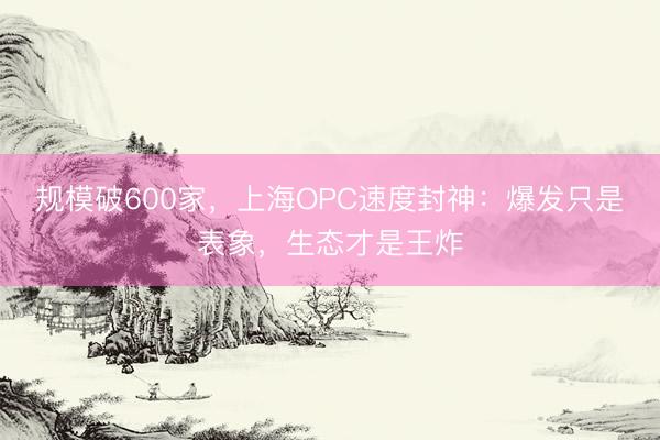规模破600家，上海OPC速度封神：爆发只是表象，生态才是王炸