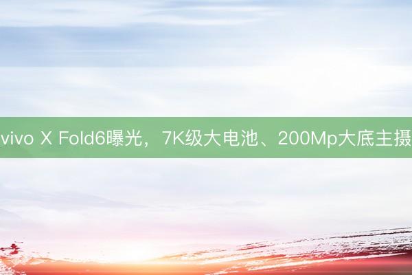 vivo X Fold6曝光，7K级大电池、200Mp大底主摄