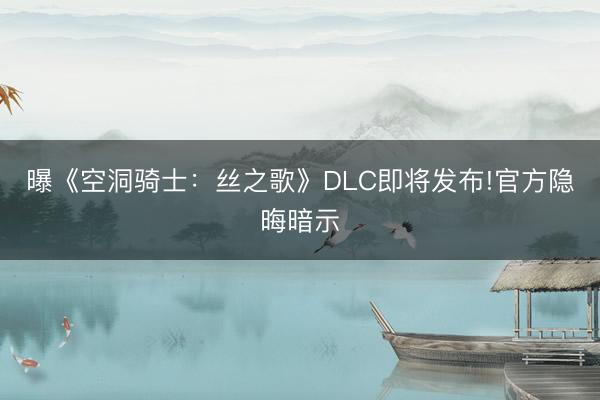 曝《空洞骑士：丝之歌》DLC即将发布!官方隐晦暗示