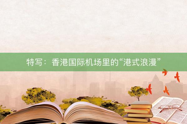 特写：香港国际机场里的“港式浪漫”