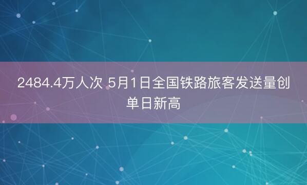 2484.4万人次 5月1日全国铁路旅客发送量创单日新高