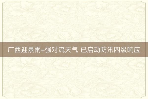 广西迎暴雨+强对流天气 已启动防汛四级响应