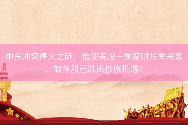 中东冲突停火之际，恰迎美股一季度财报季来袭，软件股已跌出抄底机遇？