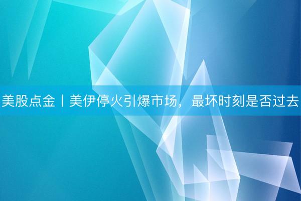 美股点金丨美伊停火引爆市场，最坏时刻是否过去