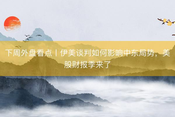 下周外盘看点丨伊美谈判如何影响中东局势，美股财报季来了