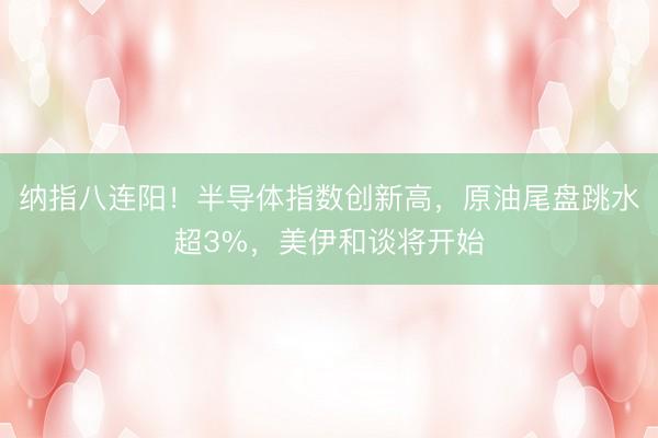 纳指八连阳！半导体指数创新高，原油尾盘跳水超3%，美伊和谈将开始