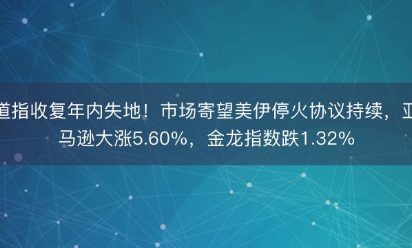 道指收复年内失地！市场寄望美伊停火协议持续，亚马逊大涨5.60%，金龙指数跌1.32%