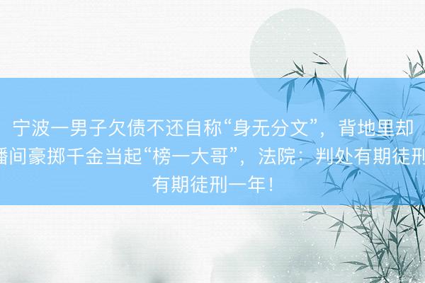 宁波一男子欠债不还自称“身无分文”，背地里却在直播间豪掷千金当起“榜一大哥”，法院：判处有期徒刑一年！