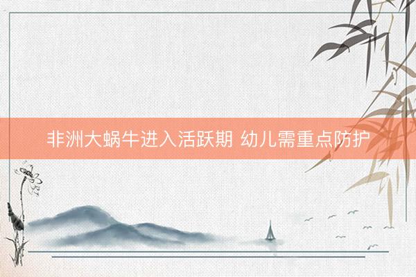 非洲大蜗牛进入活跃期 幼儿需重点防护