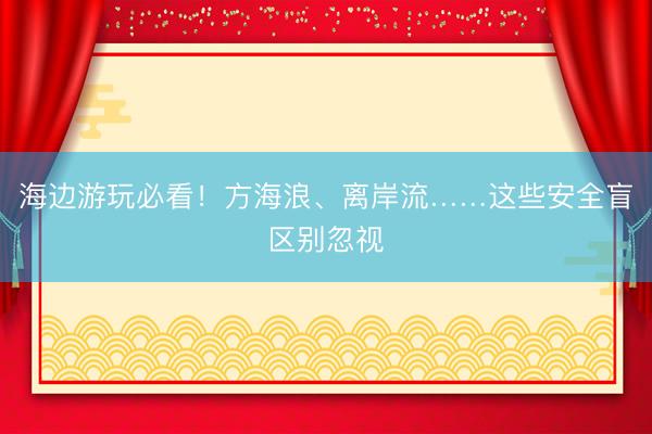 海边游玩必看！方海浪、离岸流……这些安全盲区别忽视