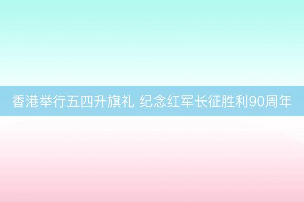 香港举行五四升旗礼 纪念红军长征胜利90周年