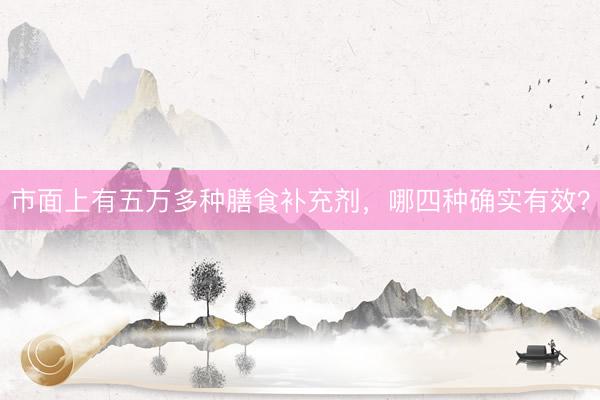 市面上有五万多种膳食补充剂，哪四种确实有效？