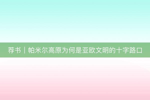 荐书|帕米尔高原为何是亚欧文明的十字路口