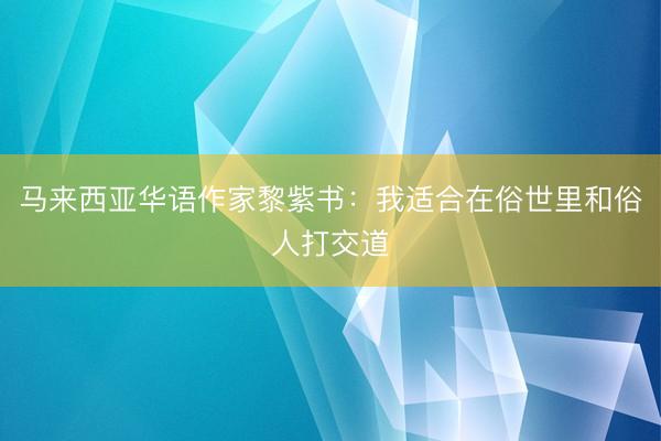 马来西亚华语作家黎紫书:我适合在俗世里和俗人打交道