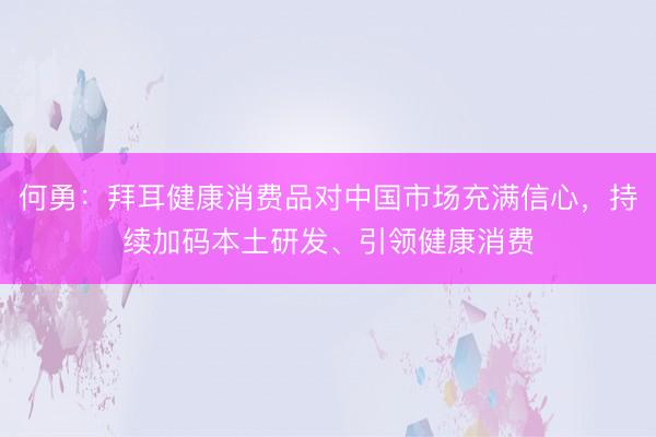 何勇：拜耳健康消费品对中国市场充满信心，持续加码本土研发、引领健康消费
