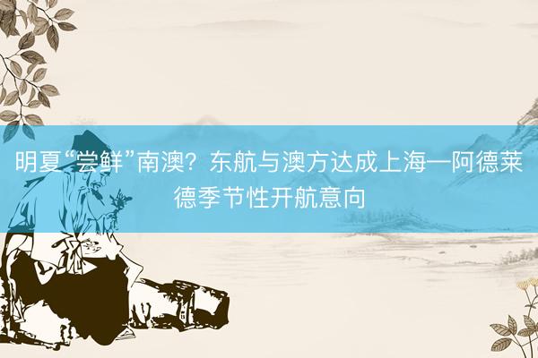 明夏“尝鲜”南澳？东航与澳方达成上海—阿德莱德季节性开航意向