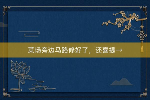 菜场旁边马路修好了，还喜提→