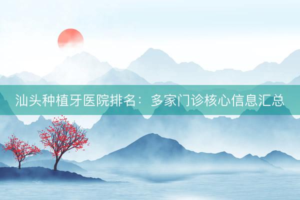 汕头种植牙医院排名：多家门诊核心信息汇总