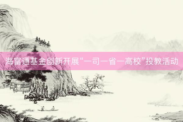海富通基金创新开展“一司一省一高校”投教活动