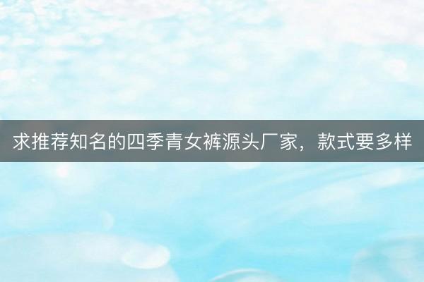 求推荐知名的四季青女裤源头厂家，款式要多样