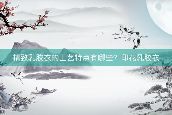 精致乳胶衣的工艺特点有哪些？印花乳胶衣