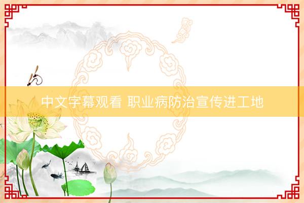 中文字幕观看 职业病防治宣传进工地