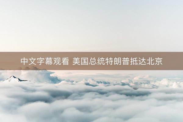中文字幕观看 美国总统特朗普抵达北京