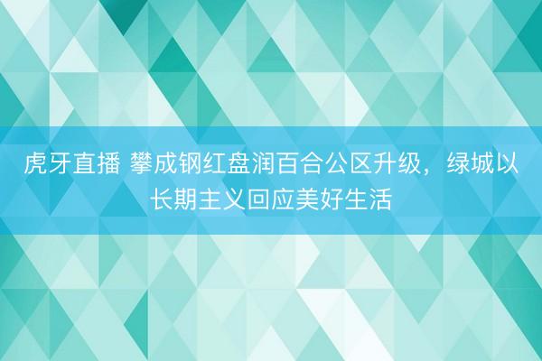 虎牙直播 攀成钢红盘润百合公区升级，绿城以长期主义回应美好生活