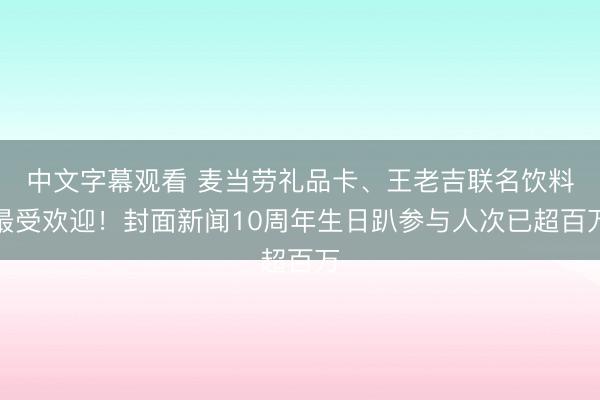 中文字幕观看 麦当劳礼品卡、王老吉联名饮料最受欢迎！封面新闻10周年生日趴参与人次已超百万