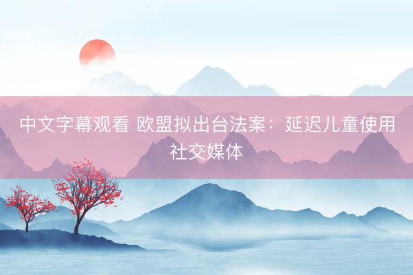 中文字幕观看 欧盟拟出台法案：延迟儿童使用社交媒体