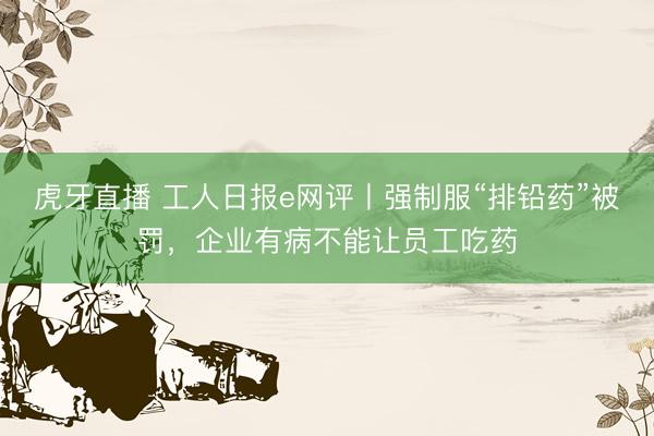 虎牙直播 工人日报e网评丨强制服“排铅药”被罚，企业有病不能让员工吃药
