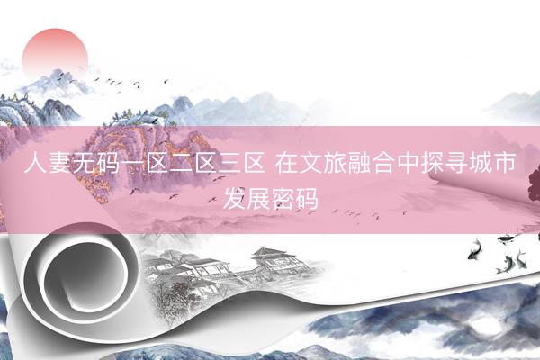 人妻无码一区二区三区 在文旅融合中探寻城市发展密码