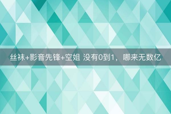 丝袜+影音先锋+空姐 没有0到1，哪来无数亿
