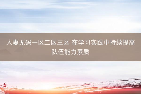 人妻无码一区二区三区 在学习实践中持续提高队伍能力素质