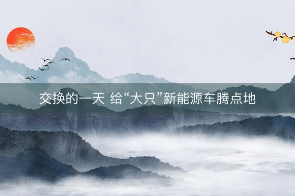 交换的一天 给“大只”新能源车腾点地