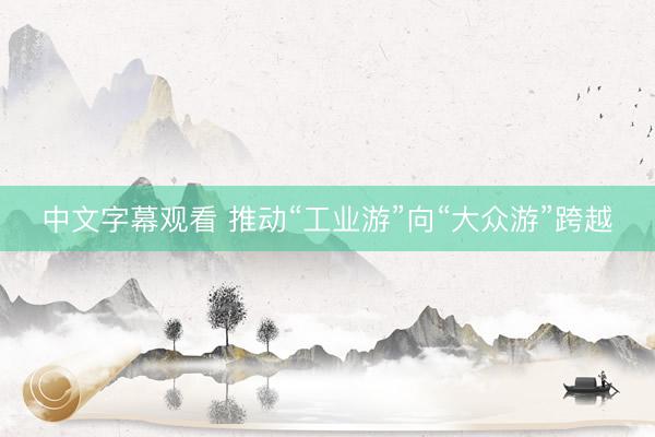 中文字幕观看 推动“工业游”向“大众游”跨越