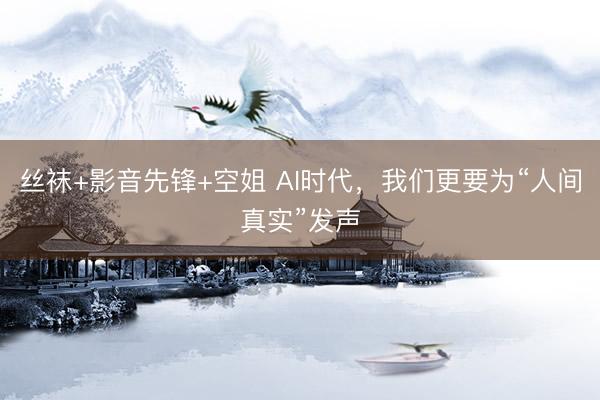 丝袜+影音先锋+空姐 AI时代，我们更要为“人间真实”发声