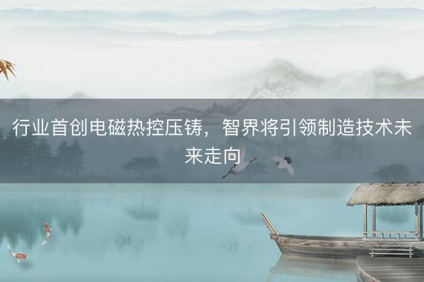 行业首创电磁热控压铸,智界将引领制造技术未来走向