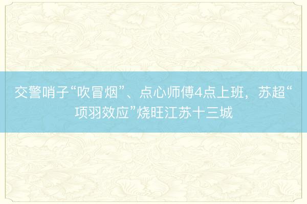 交警哨子“吹冒烟”、点心师傅4点上班，苏超“项羽效应”烧旺江苏十三城